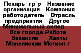 Пекарь– гр/р › Название организации ­ Компания-работодатель › Отрасль предприятия ­ Другое › Минимальный оклад ­ 1 - Все города Работа » Вакансии   . Ханты-Мансийский,Мегион г.